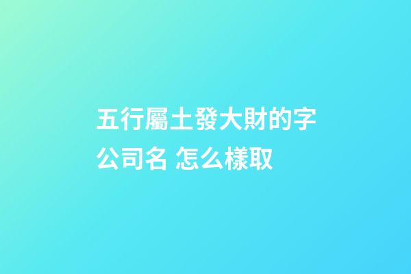 五行屬土發大財的字公司名 怎么樣取-第1張-公司起名-玄機派
